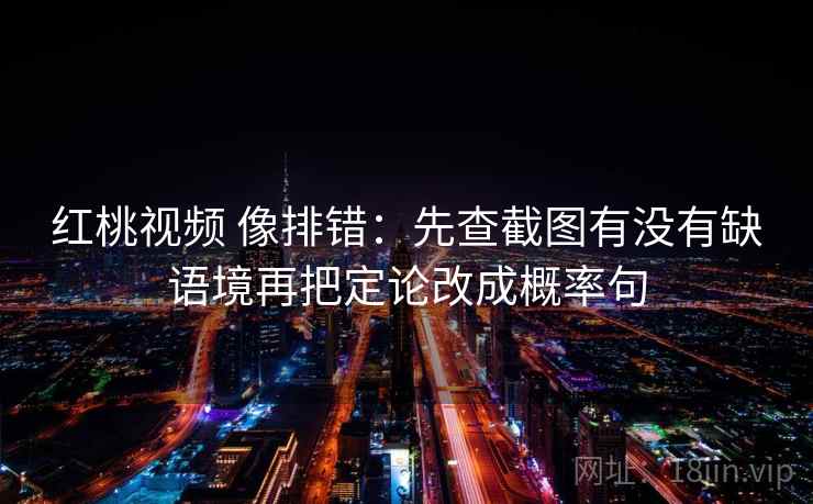 红桃视频 像排错：先查截图有没有缺语境再把定论改成概率句