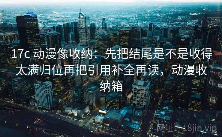 17c 动漫像收纳：先把结尾是不是收得太满归位再把引用补全再读，动漫收纳箱  第2张