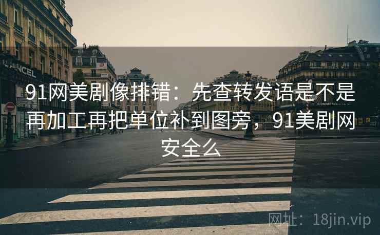91网美剧像排错：先查转发语是不是再加工再把单位补到图旁，91美剧网安全么