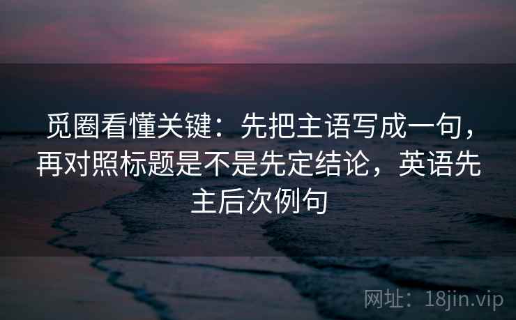觅圈看懂关键：先把主语写成一句，再对照标题是不是先定结论，英语先主后次例句  第2张