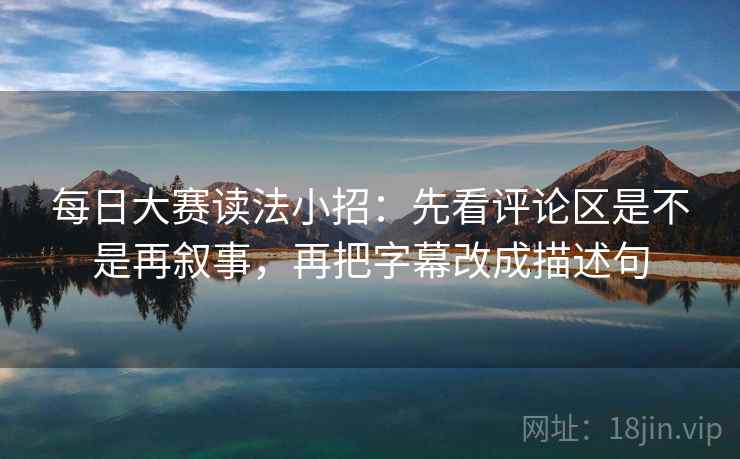 每日大赛读法小招：先看评论区是不是再叙事，再把字幕改成描述句