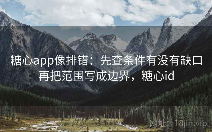 糖心app像排错：先查条件有没有缺口再把范围写成边界，糖心id