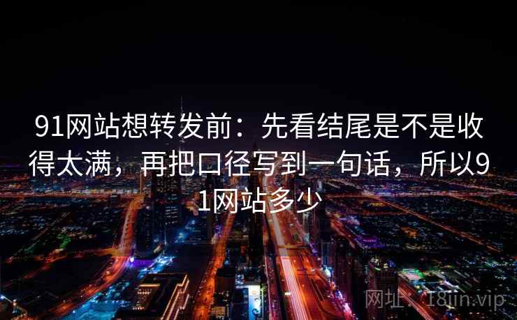 91网站想转发前：先看结尾是不是收得太满，再把口径写到一句话，所以91网站多少  第2张