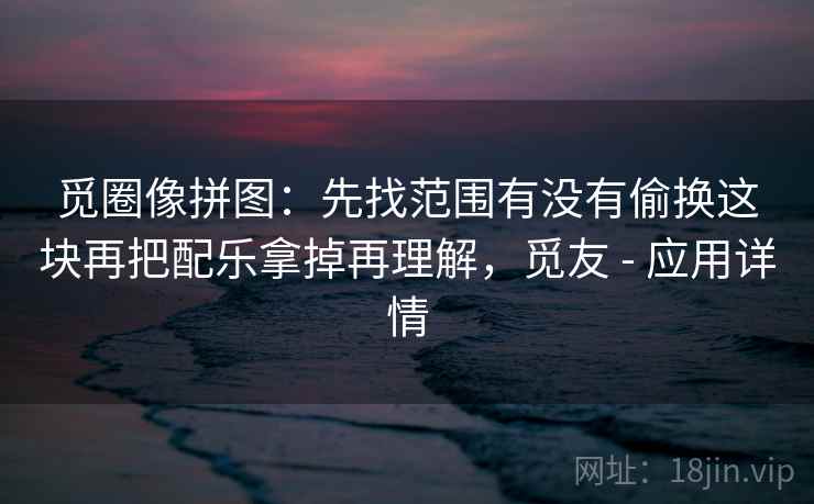 觅圈像拼图：先找范围有没有偷换这块再把配乐拿掉再理解，觅友 - 应用详情
