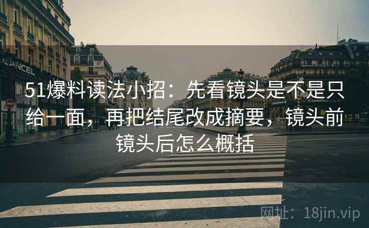 51爆料读法小招：先看镜头是不是只给一面，再把结尾改成摘要，镜头前镜头后怎么概括  第2张