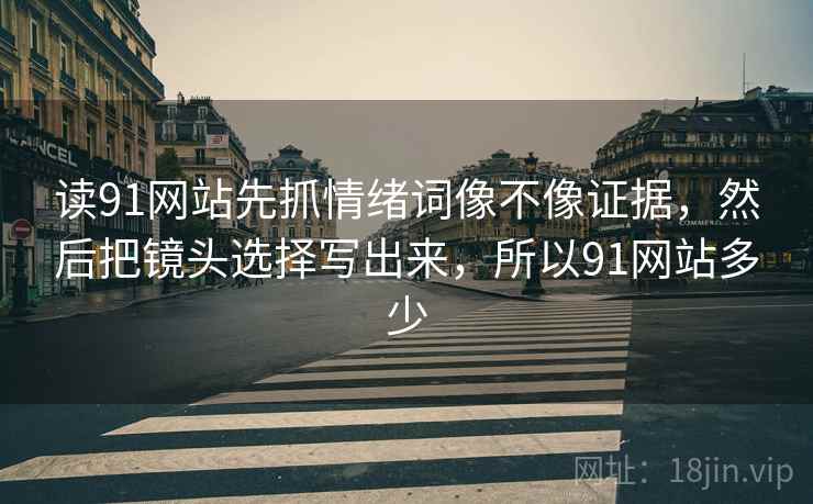 读91网站先抓情绪词像不像证据，然后把镜头选择写出来，所以91网站多少