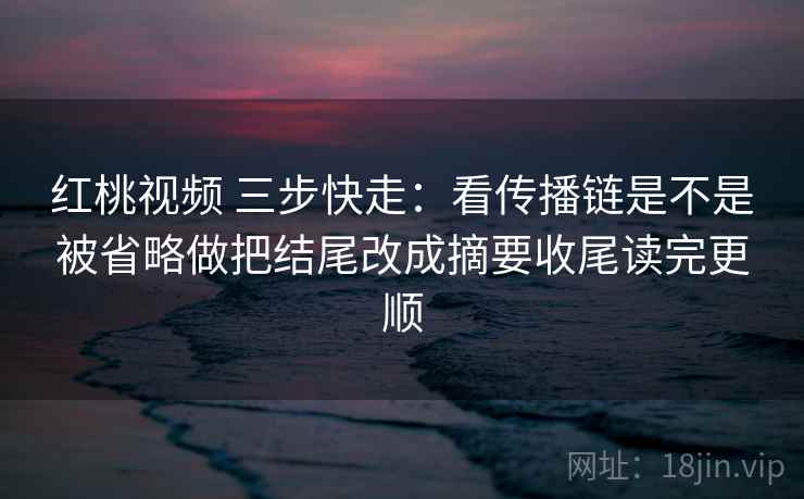 红桃视频 三步快走：看传播链是不是被省略做把结尾改成摘要收尾读完更顺  第2张