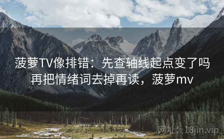 菠萝TV像排错：先查轴线起点变了吗再把情绪词去掉再读，菠萝mv