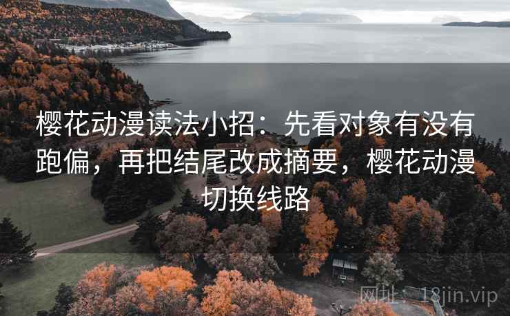 樱花动漫读法小招：先看对象有没有跑偏，再把结尾改成摘要，樱花动漫切换线路  第2张