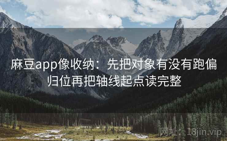 麻豆app像收纳：先把对象有没有跑偏归位再把轴线起点读完整