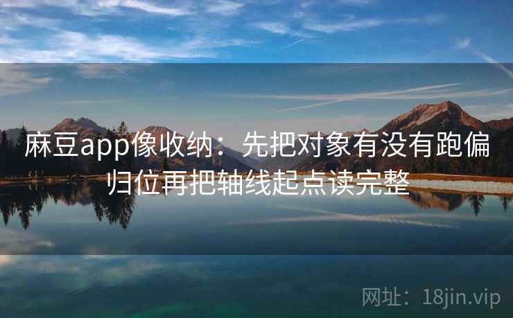 麻豆app像收纳：先把对象有没有跑偏归位再把轴线起点读完整  第2张