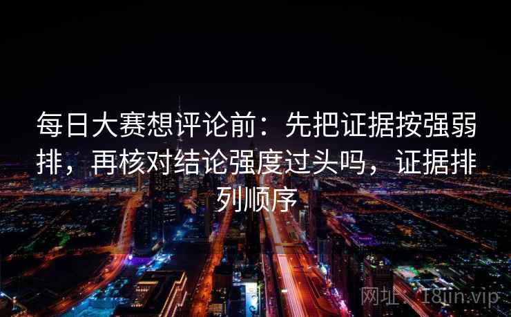 每日大赛想评论前：先把证据按强弱排，再核对结论强度过头吗，证据排列顺序  第2张