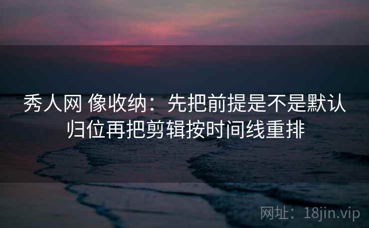 秀人网 像收纳：先把前提是不是默认归位再把剪辑按时间线重排  第2张