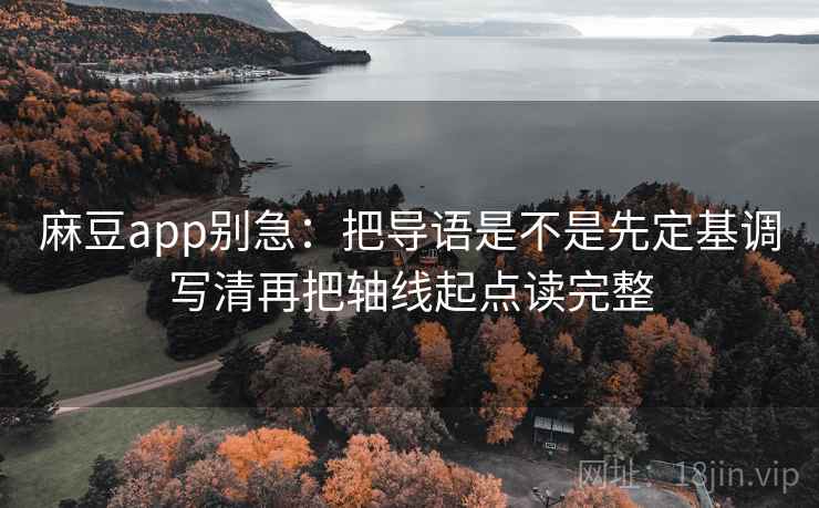 麻豆app别急：把导语是不是先定基调写清再把轴线起点读完整  第2张