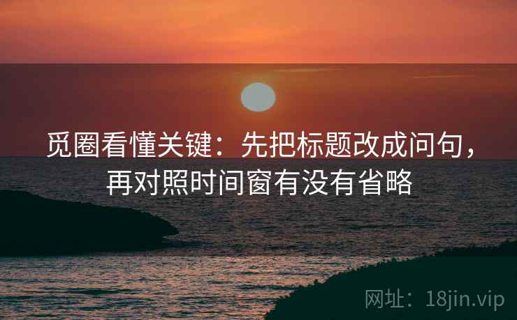 觅圈看懂关键：先把标题改成问句，再对照时间窗有没有省略