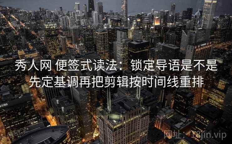 秀人网 便签式读法：锁定导语是不是先定基调再把剪辑按时间线重排