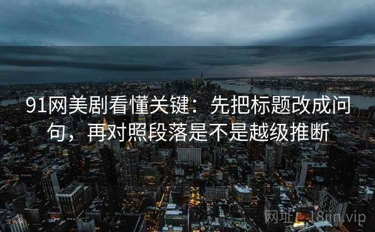 91网美剧看懂关键：先把标题改成问句，再对照段落是不是越级推断  第2张