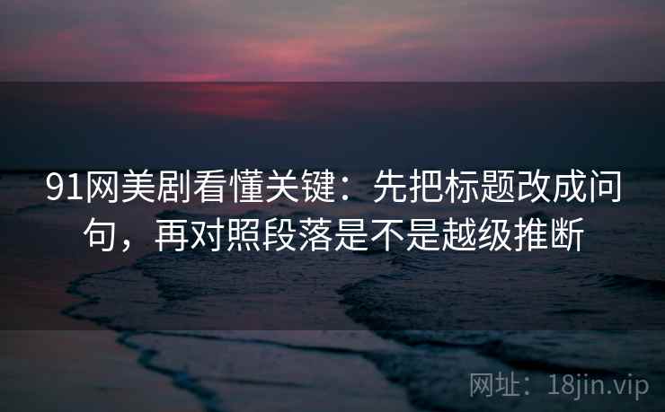 91网美剧看懂关键：先把标题改成问句，再对照段落是不是越级推断
