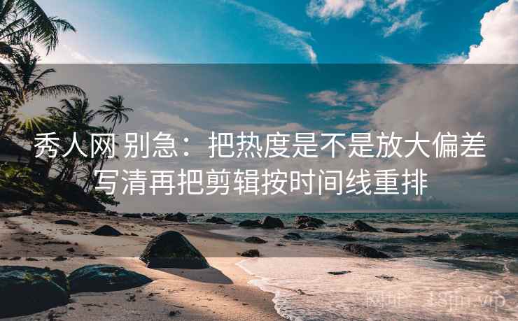 秀人网 别急：把热度是不是放大偏差写清再把剪辑按时间线重排