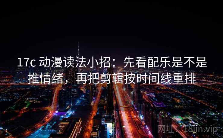 17c 动漫读法小招：先看配乐是不是推情绪，再把剪辑按时间线重排