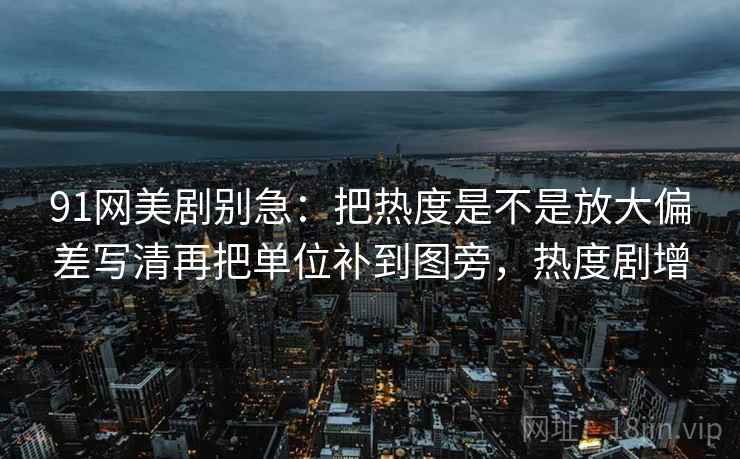 91网美剧别急：把热度是不是放大偏差写清再把单位补到图旁，热度剧增  第2张