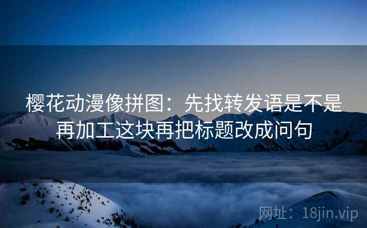 樱花动漫像拼图：先找转发语是不是再加工这块再把标题改成问句