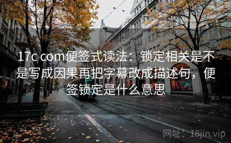 17c com便签式读法：锁定相关是不是写成因果再把字幕改成描述句，便签锁定是什么意思