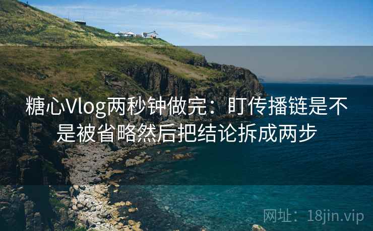 糖心Vlog两秒钟做完：盯传播链是不是被省略然后把结论拆成两步  第2张