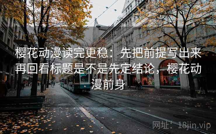 樱花动漫读完更稳：先把前提写出来再回看标题是不是先定结论，樱花动漫前身  第2张