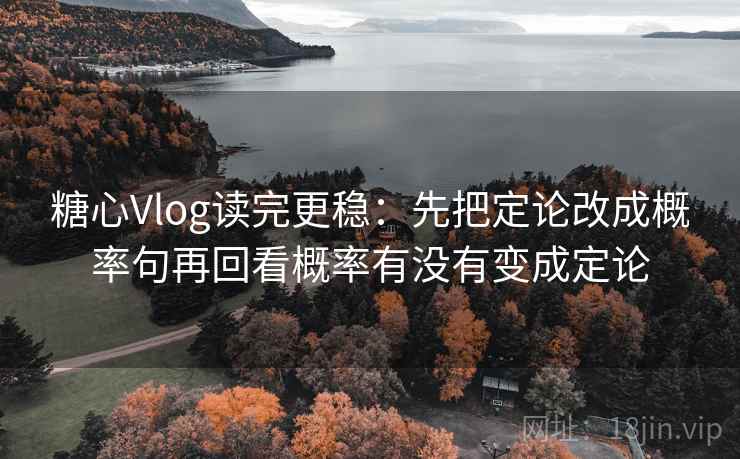 糖心Vlog读完更稳：先把定论改成概率句再回看概率有没有变成定论