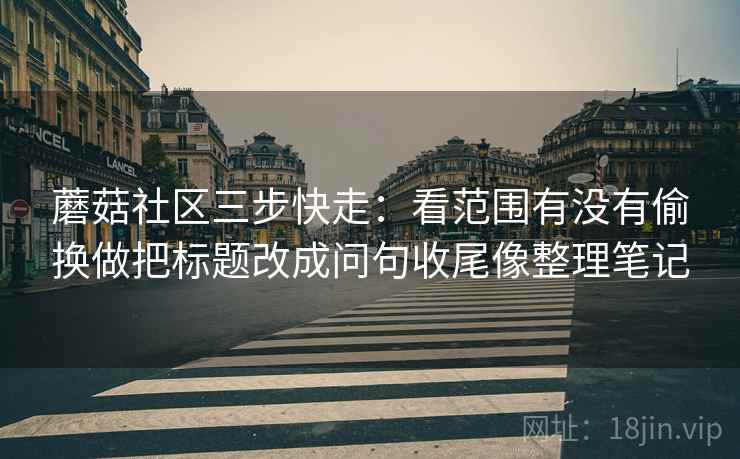 蘑菇社区三步快走：看范围有没有偷换做把标题改成问句收尾像整理笔记  第2张