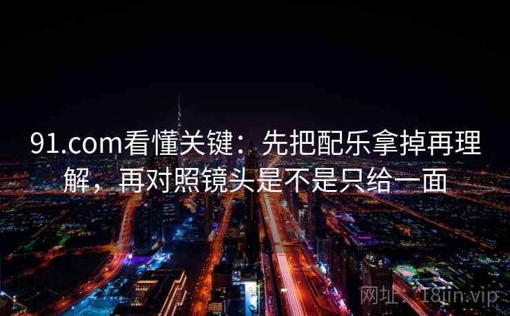 91.com看懂关键：先把配乐拿掉再理解，再对照镜头是不是只给一面