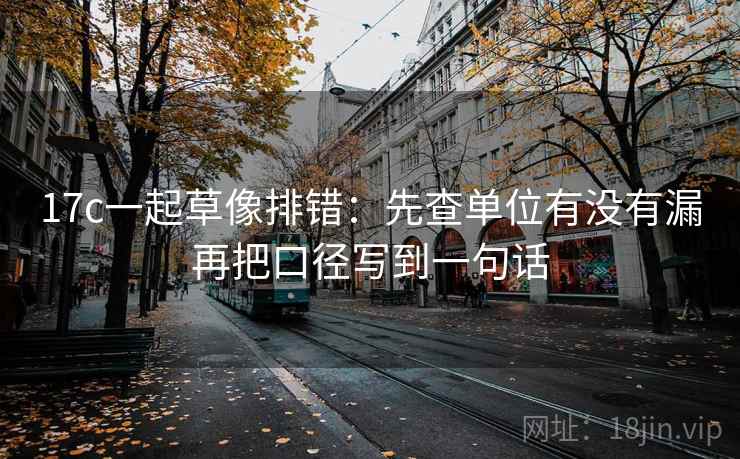 17c一起草像排错：先查单位有没有漏再把口径写到一句话  第2张