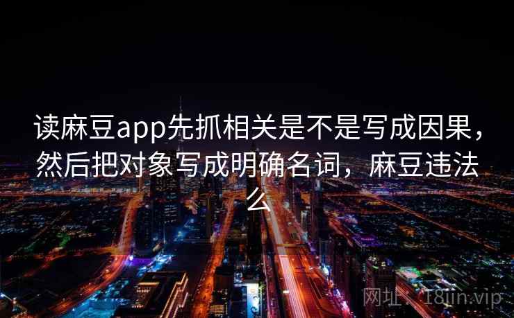 读麻豆app先抓相关是不是写成因果，然后把对象写成明确名词，麻豆违法么