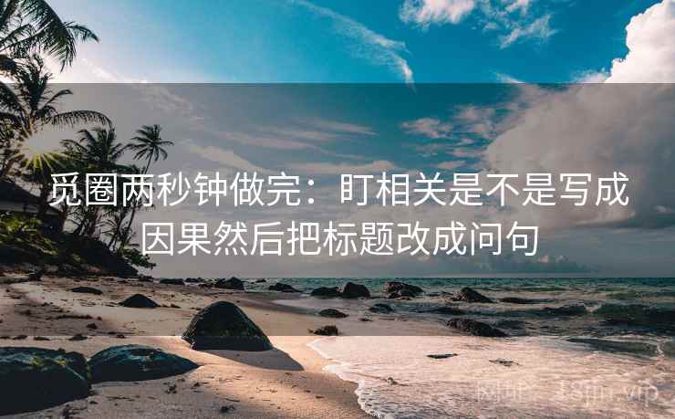 觅圈两秒钟做完：盯相关是不是写成因果然后把标题改成问句  第2张