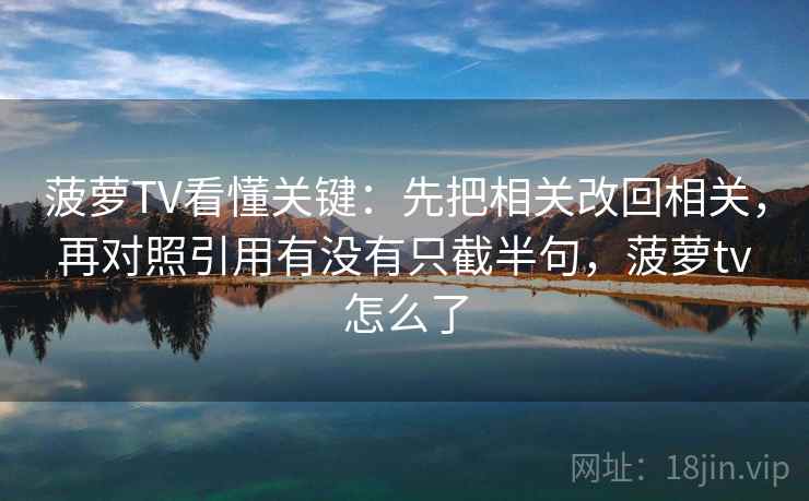 菠萝TV看懂关键：先把相关改回相关，再对照引用有没有只截半句，菠萝tv怎么了