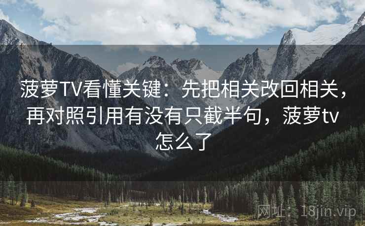 菠萝TV看懂关键：先把相关改回相关，再对照引用有没有只截半句，菠萝tv怎么了  第2张