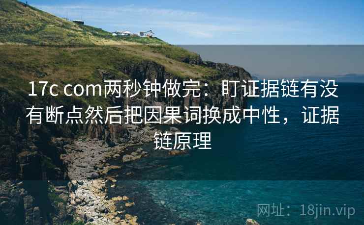 17c com两秒钟做完：盯证据链有没有断点然后把因果词换成中性，证据链原理