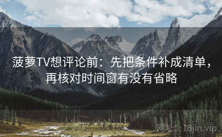 菠萝TV想评论前：先把条件补成清单，再核对时间窗有没有省略