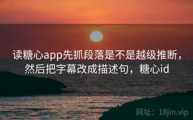读糖心app先抓段落是不是越级推断，然后把字幕改成描述句，糖心id