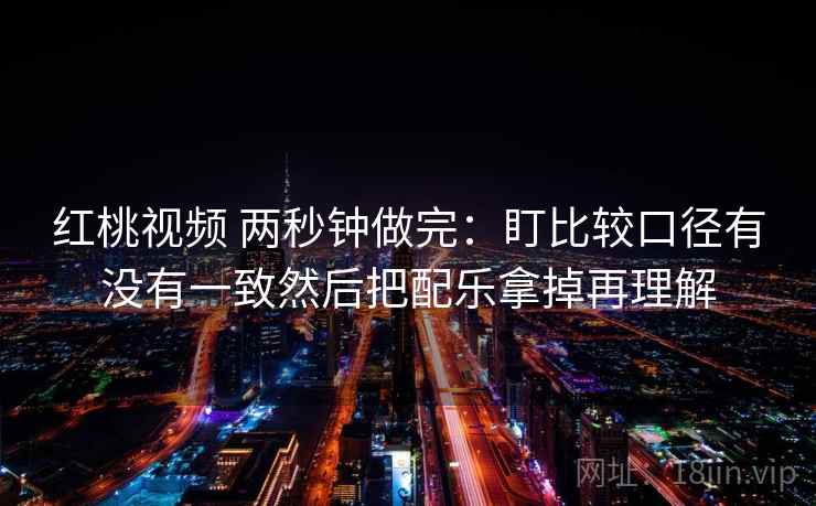红桃视频 两秒钟做完：盯比较口径有没有一致然后把配乐拿掉再理解