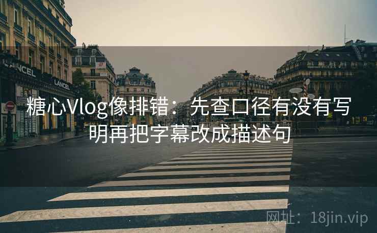糖心Vlog像排错：先查口径有没有写明再把字幕改成描述句  第2张