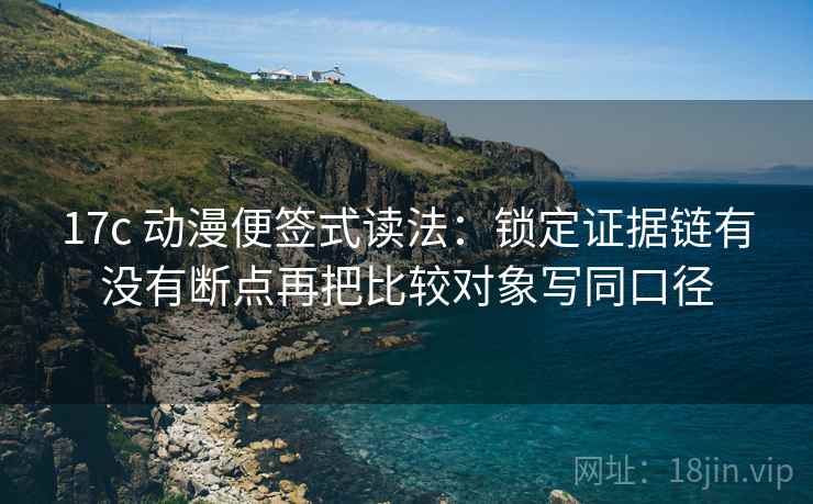 17c 动漫便签式读法：锁定证据链有没有断点再把比较对象写同口径  第2张