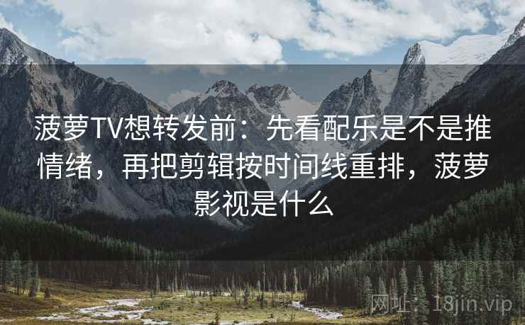 菠萝TV想转发前：先看配乐是不是推情绪，再把剪辑按时间线重排，菠萝影视是什么