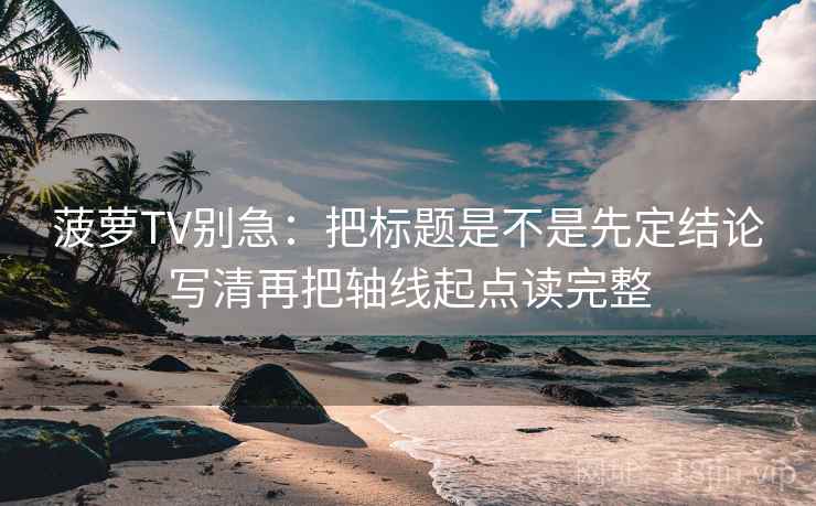 菠萝TV别急：把标题是不是先定结论写清再把轴线起点读完整  第2张