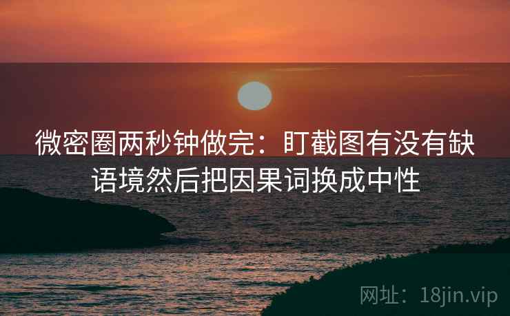 微密圈两秒钟做完：盯截图有没有缺语境然后把因果词换成中性  第2张
