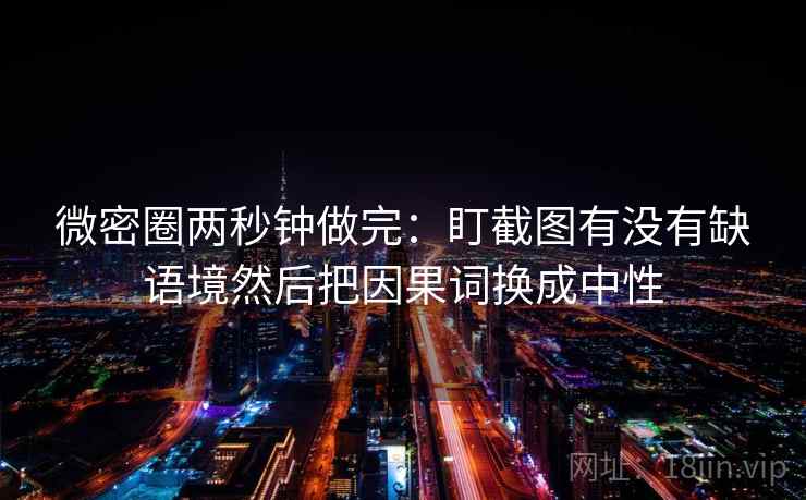 微密圈两秒钟做完：盯截图有没有缺语境然后把因果词换成中性