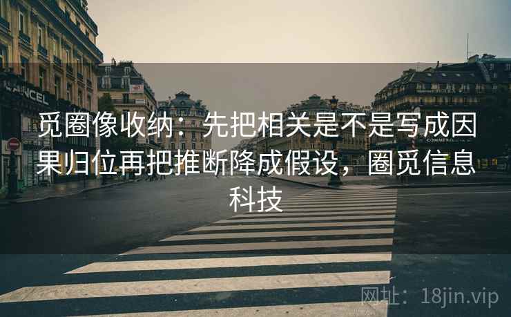 觅圈像收纳：先把相关是不是写成因果归位再把推断降成假设，圈觅信息科技