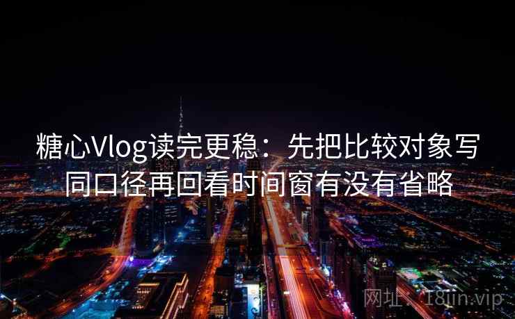 糖心Vlog读完更稳：先把比较对象写同口径再回看时间窗有没有省略