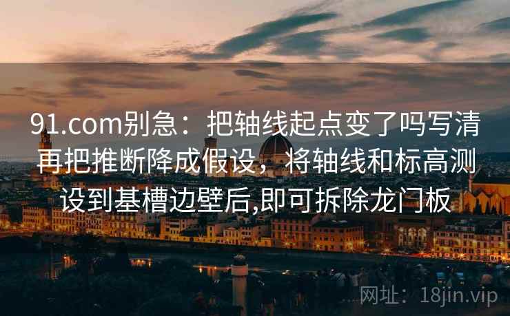 91.com别急：把轴线起点变了吗写清再把推断降成假设，将轴线和标高测设到基槽边壁后,即可拆除龙门板